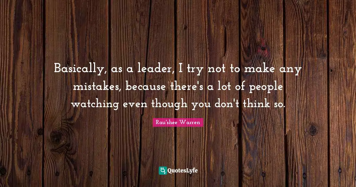 Basically, as a leader, I try not to make any mistakes, because there's a lot of people watching even though you don't think so.