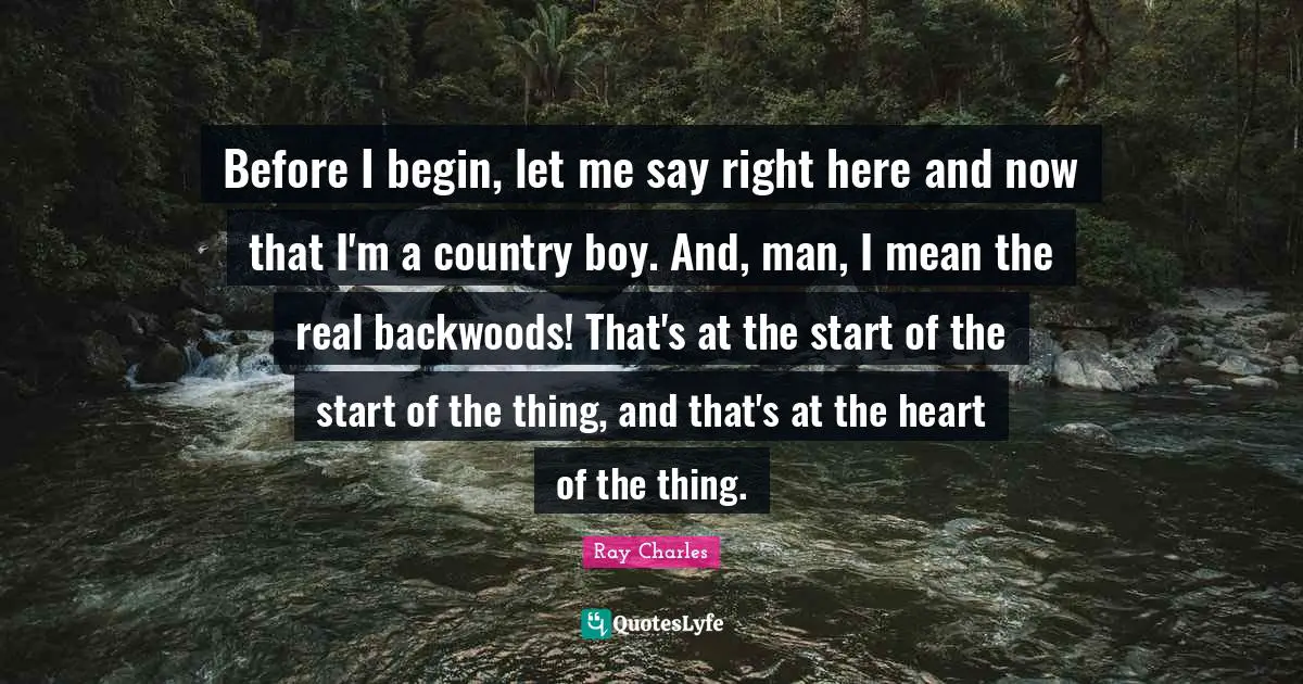 Here And Now Quotes: "Before I begin, let me say right here and now that I'm a country boy. And, man, I mean the real backwoods! That's at the start of the start of the thing, and that's at the heart of the thing."