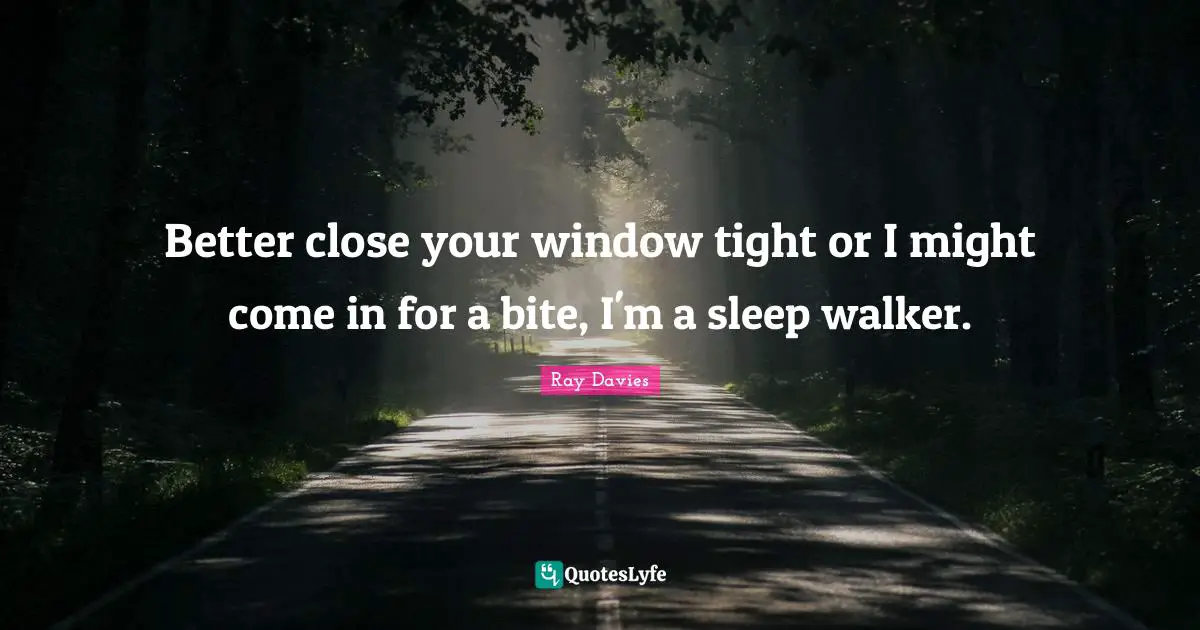 Better close your window tight or I might come in for a bite, I'm a sleep walker.