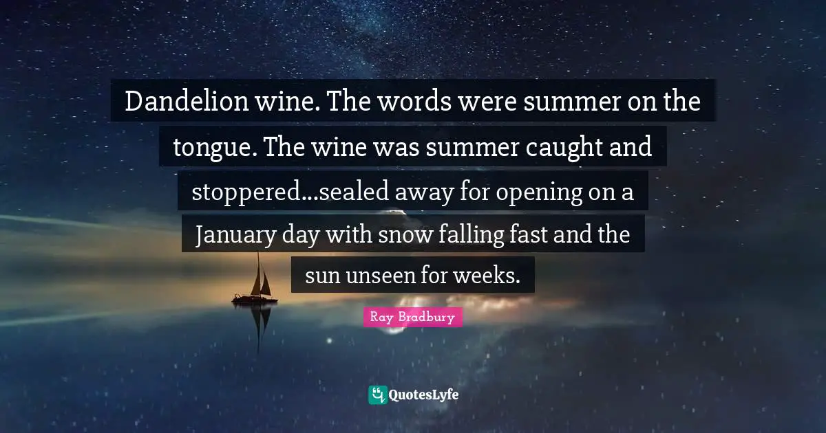 January Quotes: "Dandelion wine. The words were summer on the tongue. The wine was summer caught and stoppered...sealed away for opening on a January day with snow falling fast and the sun unseen for weeks."