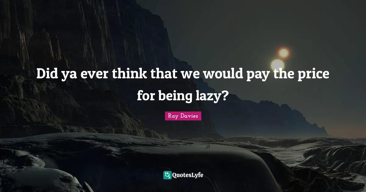 Did ya ever think that we would pay the price for being lazy?