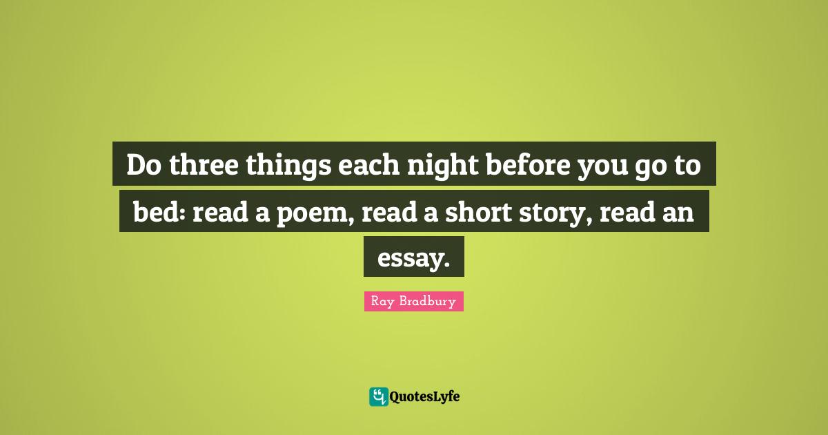Do three things each night before you go to bed: read a poem, read a short story, read an essay.