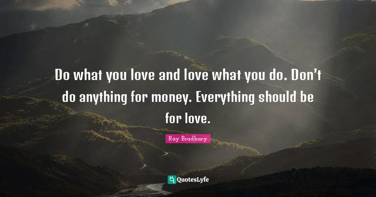 Ray Bradbury Quotes: "Do what you love and love what you do. Don’t do anything for money. Everything should be for love."