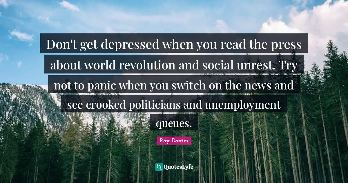Don't get depressed when you read the press about world revolution and social unrest. Try not to panic when you switch on the news and see crooked politicians and unemployment queues.