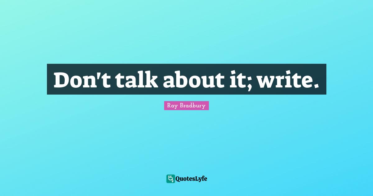 Don't talk about it; write.