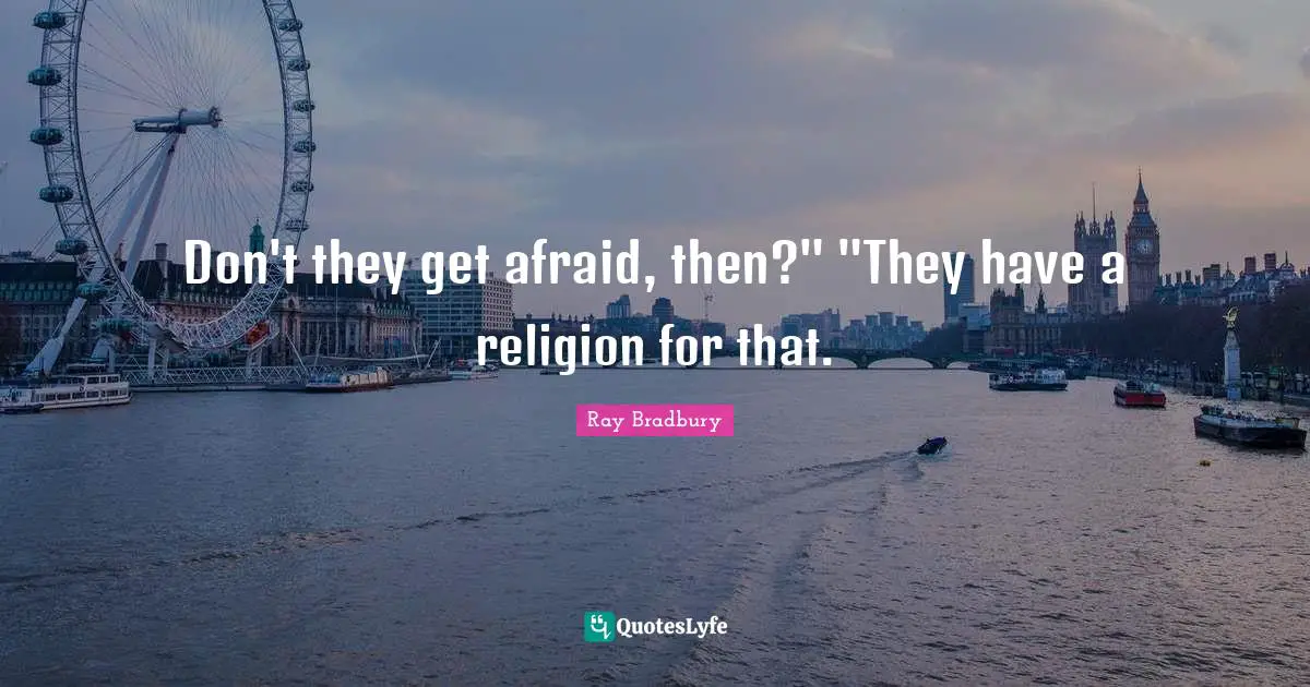 Don't they get afraid, then?" "They have a religion for that.