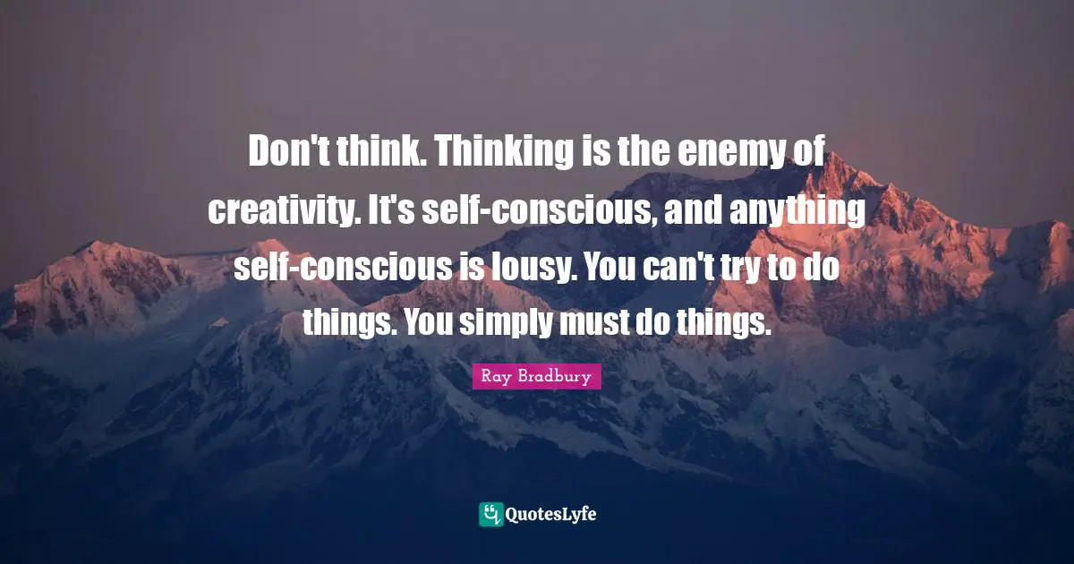 Ray Bradbury Quotes: "Don't think. Thinking is the enemy of creativity. It's self-conscious, and anything self-conscious is lousy. You can't try to do things. You simply must do things."