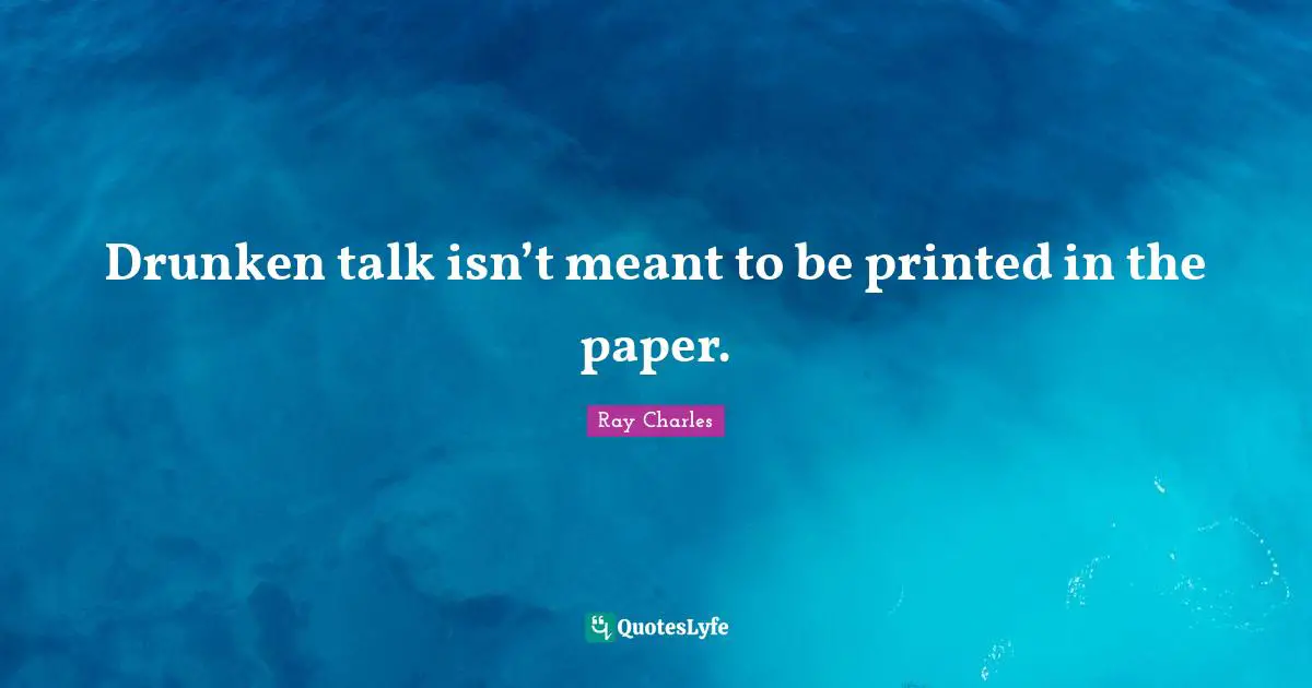 Ray Charles Quotes: "Drunken talk isn’t meant to be printed in the paper."
