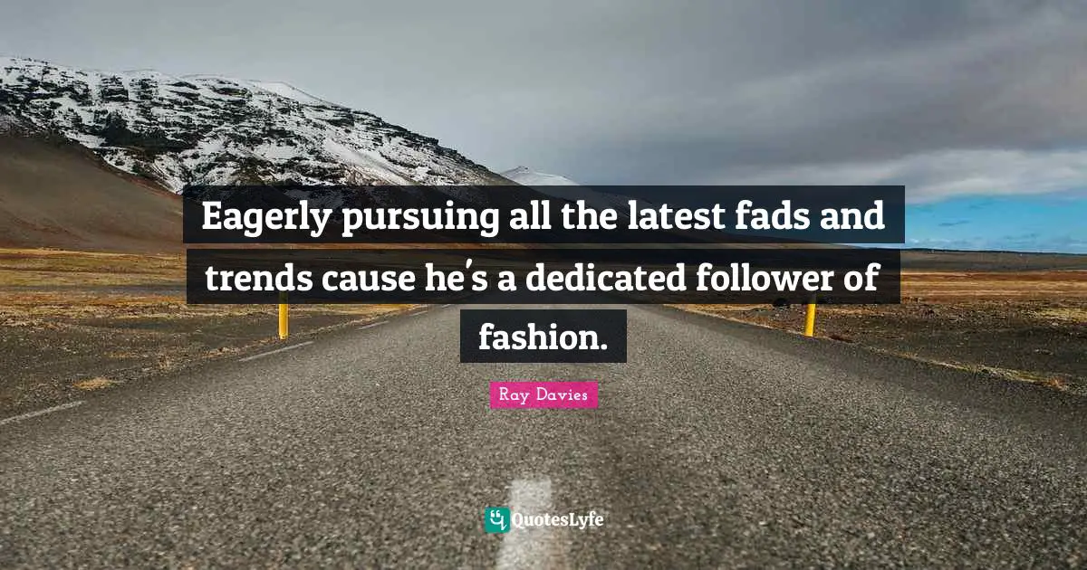 Eagerly pursuing all the latest fads and trends cause he's a dedicated follower of fashion.