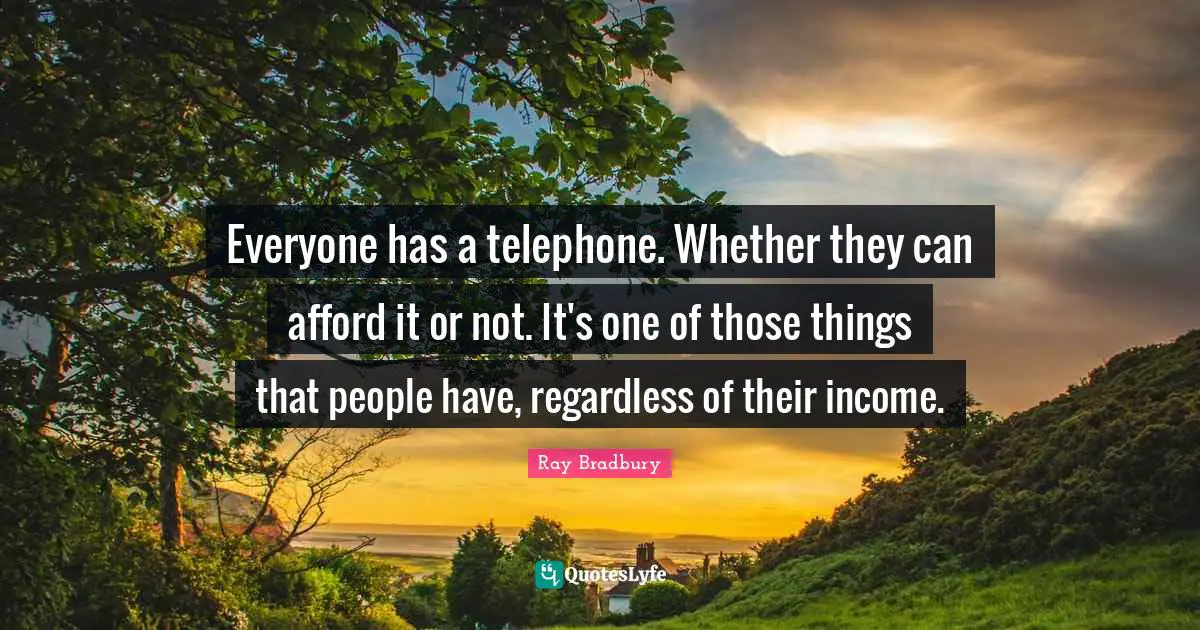 Everyone has a telephone. Whether they can afford it or not. It's one of those things that people have, regardless of their income.