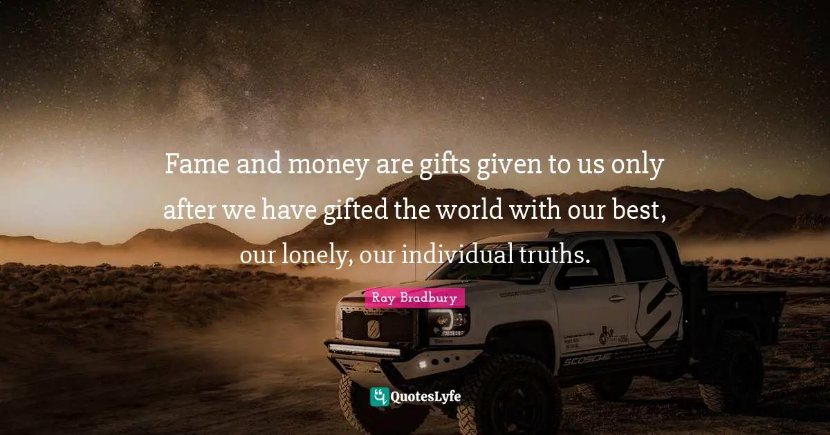 Fame and money are gifts given to us only after we have gifted the world with our best, our lonely, our individual truths.
