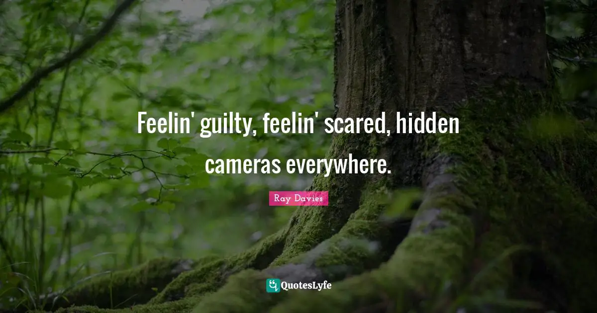 Feelin' guilty, feelin' scared, hidden cameras everywhere.