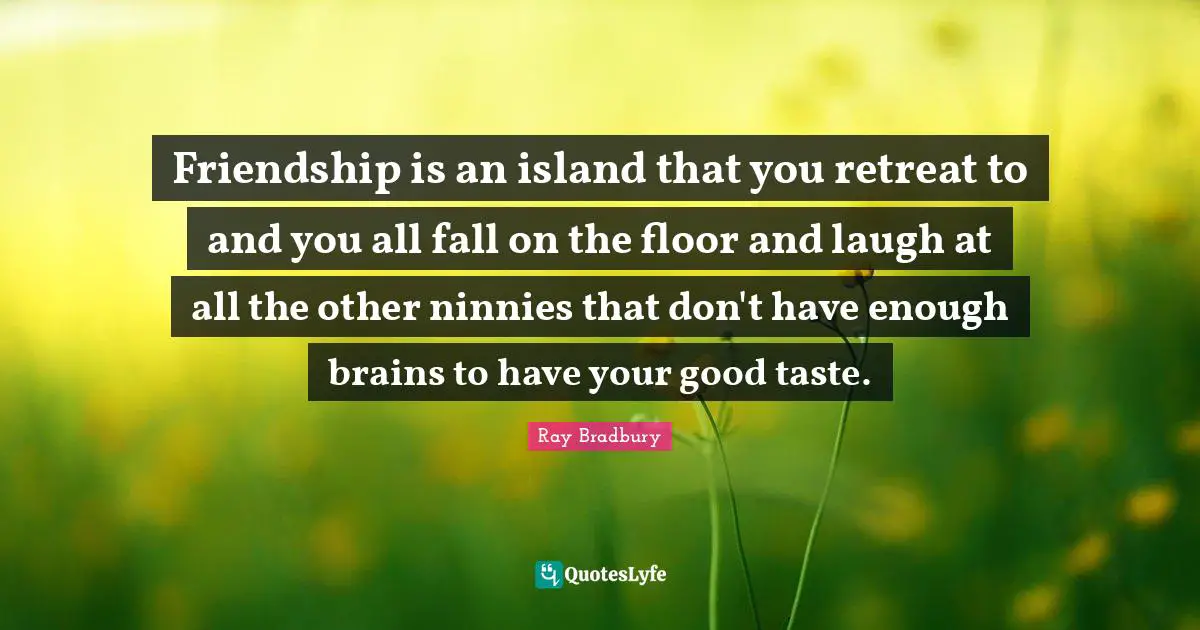 Friendship is an island that you retreat to and you all fall on the floor and laugh at all the other ninnies that don't have enough brains to have your good taste.
