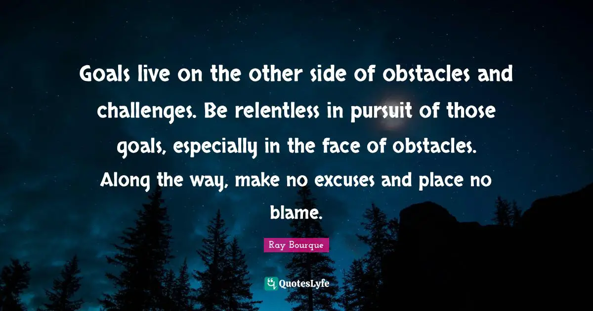 Hockey Quotes: "Goals live on the other side of obstacles and challenges. Be relentless in pursuit of those goals, especially in the face of obstacles. Along the way, make no excuses and place no blame."