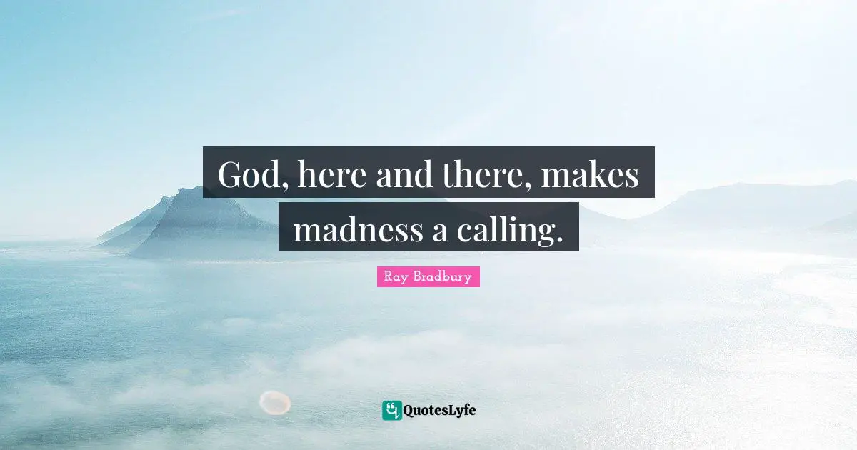 God, here and there, makes madness a calling.