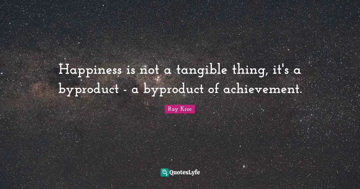 Happiness is not a tangible thing, it's a byproduct - a byproduct of achievement.