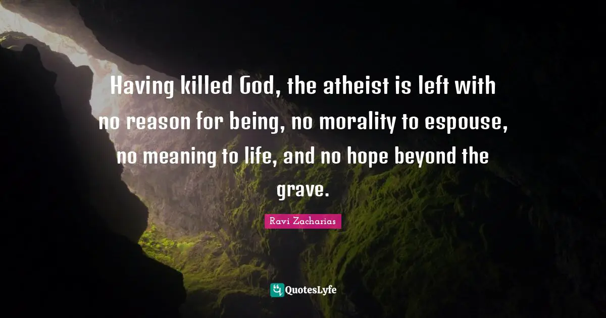 Atheist Quotes: "Having killed God, the atheist is left with no reason for being, no morality to espouse, no meaning to life, and no hope beyond the grave."
