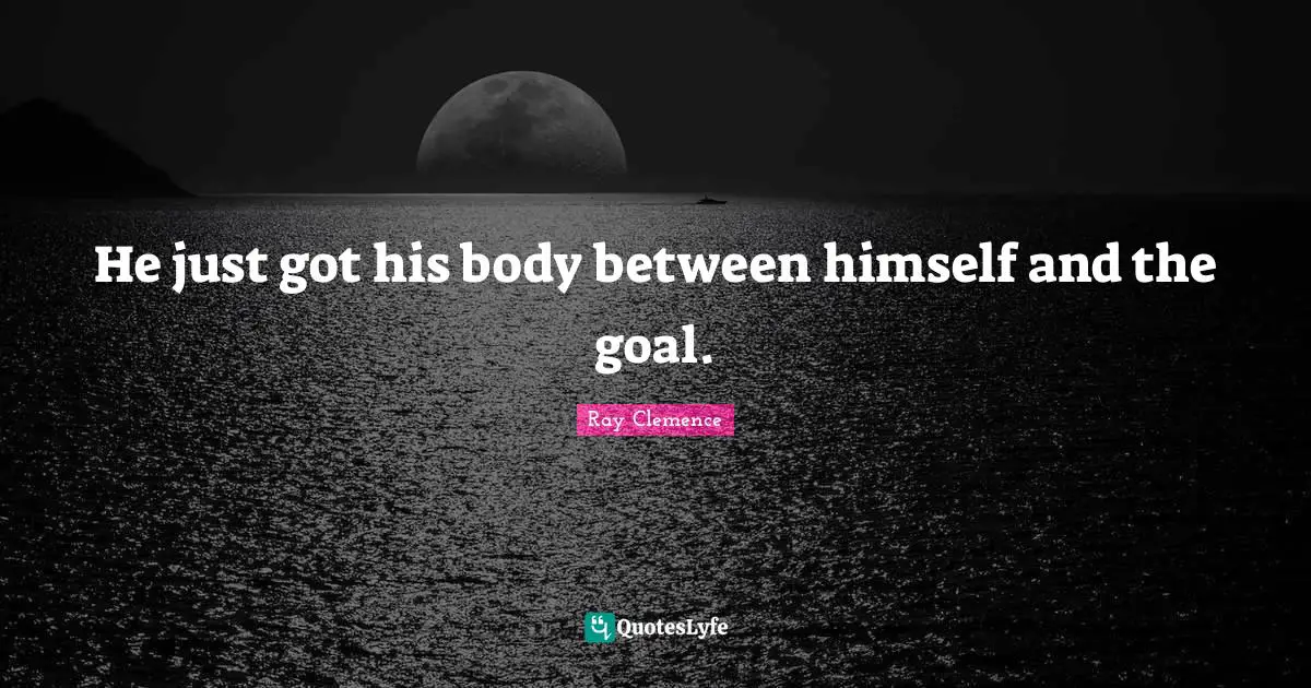 He just got his body between himself and the goal.