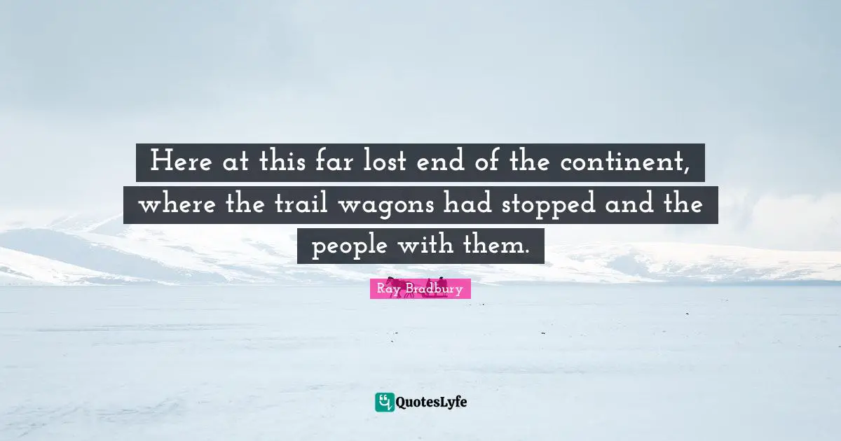 Here at this far lost end of the continent, where the trail wagons had stopped and the people with them.