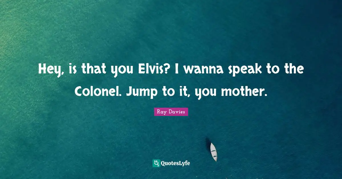 Hey, is that you Elvis? I wanna speak to the Colonel. Jump to it, you mother.