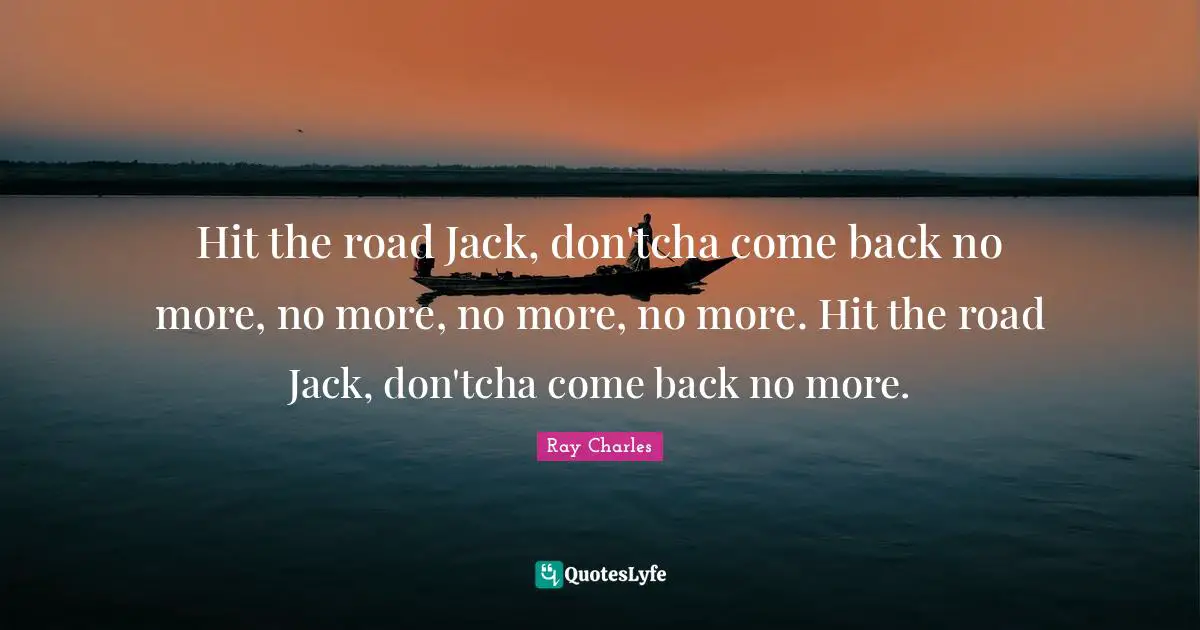 Ray Charles Quotes: "Hit the road Jack, don'tcha come back no more, no more, no more, no more. Hit the road Jack, don'tcha come back no more."