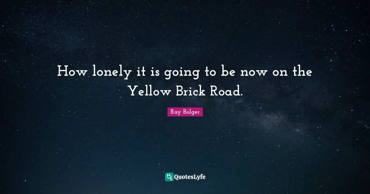 How lonely it is going to be now on the Yellow Brick Road.