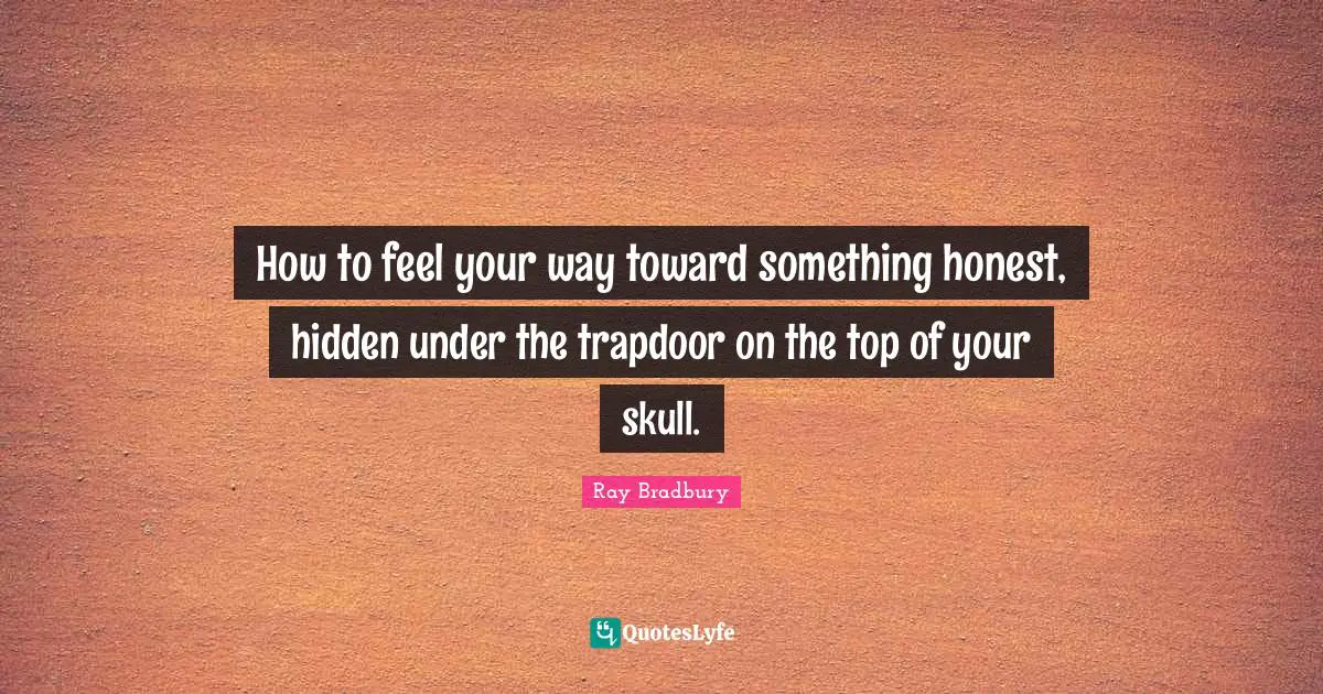 How to feel your way toward something honest, hidden under the trapdoor on the top of your skull.