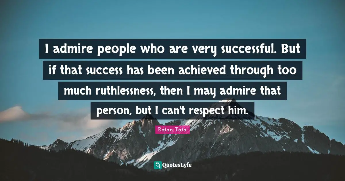 Ratan Tata Quotes: I admire people who are very successful. But if that success has been achieved through too much ruthlessness, then I may admire that person, but I can't respect him.