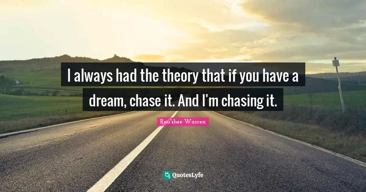 I always had the theory that if you have a dream, chase it. And I'm chasing it.