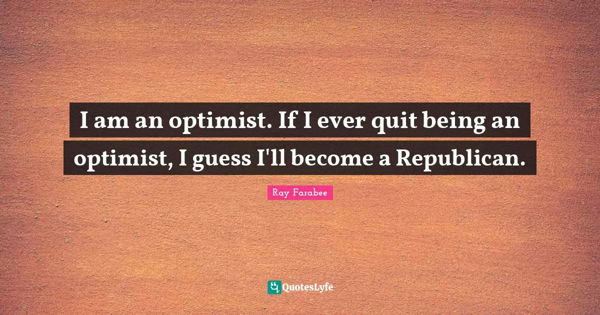I am an optimist. If I ever quit being an optimist, I guess I'll become a Republican.