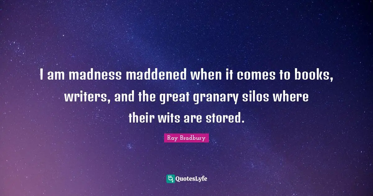 I am madness maddened when it comes to books, writers, and the great granary silos where their wits are stored.