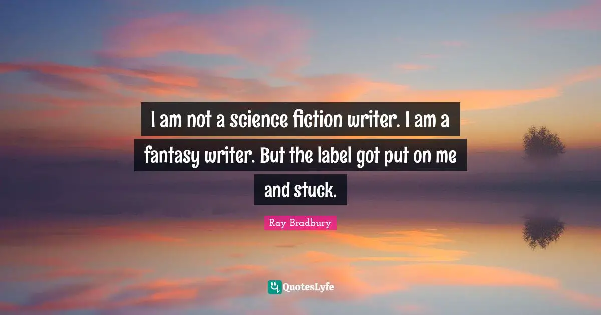 I am not a science fiction writer. I am a fantasy writer. But the label got put on me and stuck.