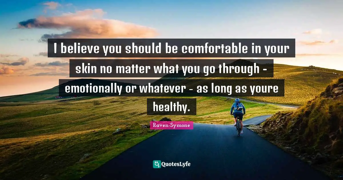 I believe you should be comfortable in your skin no matter what you go through - emotionally or whatever - as long as youre healthy.
