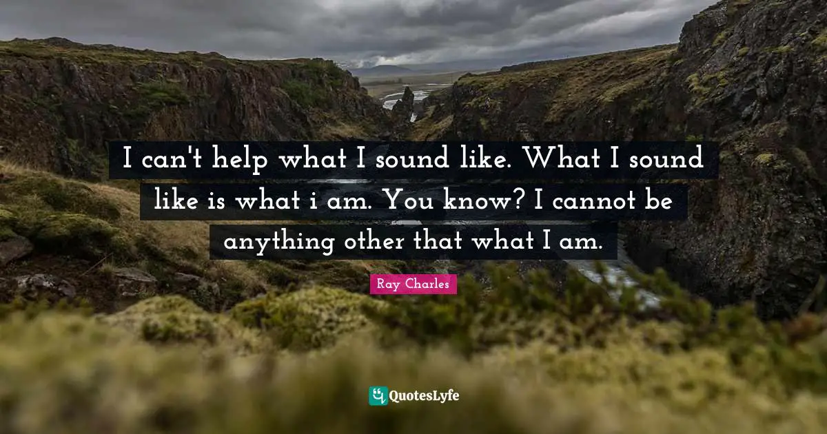 Ray Charles Quotes: "I can't help what I sound like. What I sound like is what i am. You know? I cannot be anything other that what I am."