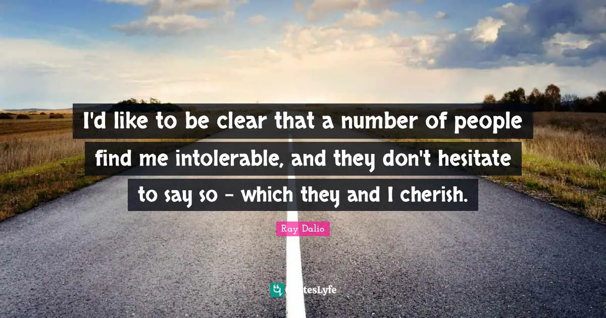 I'd like to be clear that a number of people find me intolerable, and they don't hesitate to say so - which they and I cherish.