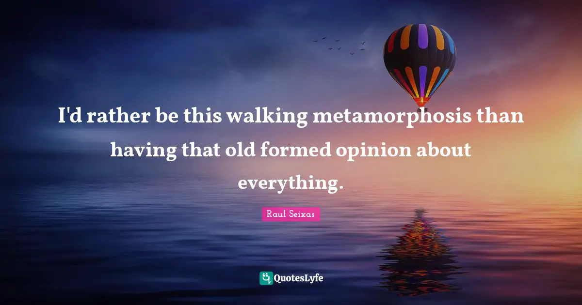 Metamorphosis Quotes: "I'd rather be this walking metamorphosis than having that old formed opinion about everything."