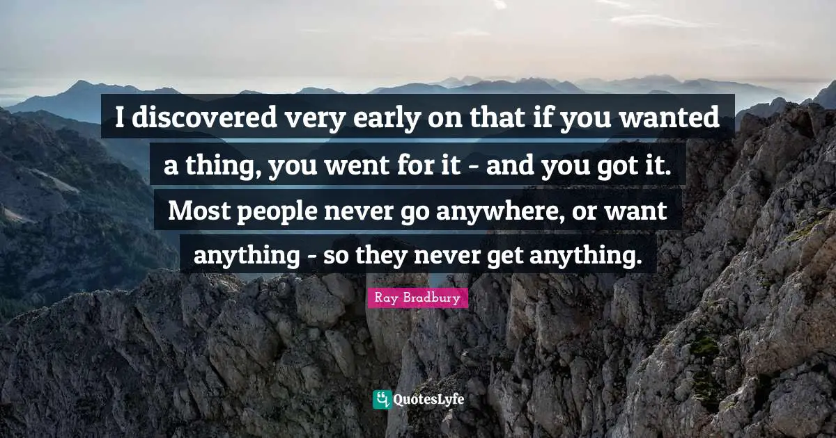 I discovered very early on that if you wanted a thing, you went for it - and you got it. Most people never go anywhere, or want anything - so they never get anything.