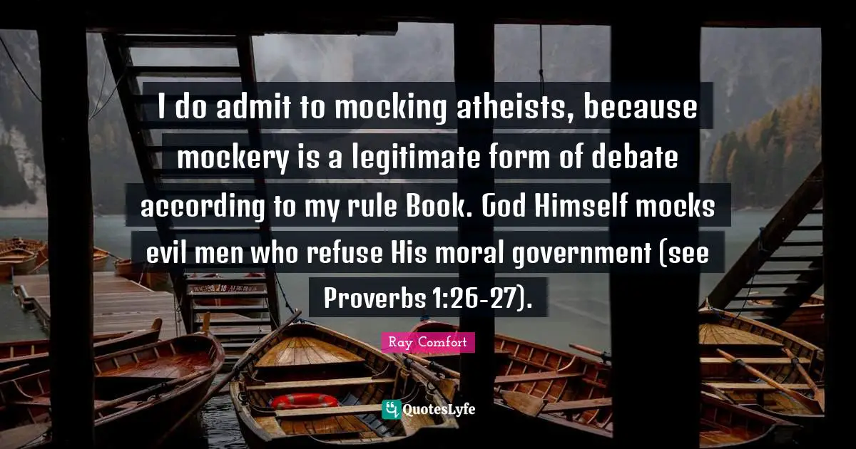 Debate Quotes: "I do admit to mocking atheists, because mockery is a legitimate form of debate according to my rule Book. God Himself mocks evil men who refuse His moral government (see Proverbs 1:26-27)."