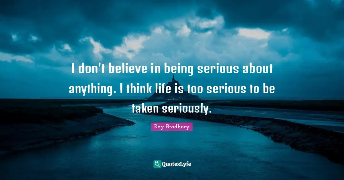 I don't believe in being serious about anything. I think life is too serious to be taken seriously.