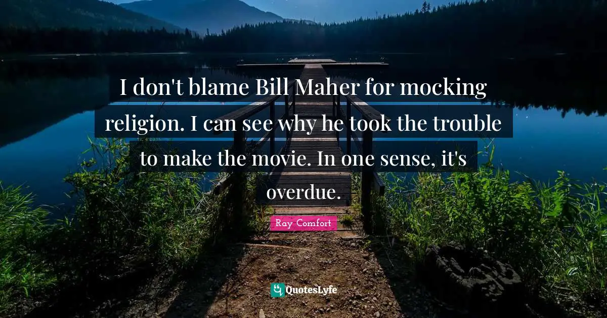 Ray Comfort Quotes: "I don't blame Bill Maher for mocking religion. I can see why he took the trouble to make the movie. In one sense, it's overdue."