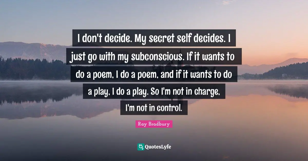I don't decide. My secret self decides. I just go with my subconscious. If it wants to do a poem, I do a poem, and if it wants to do a play, I do a play. So I'm not in charge, I'm not in control.