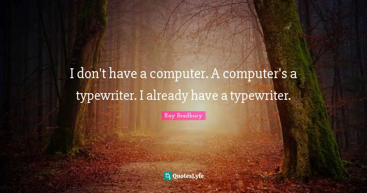 I don't have a computer. A computer's a typewriter. I already have a typewriter.