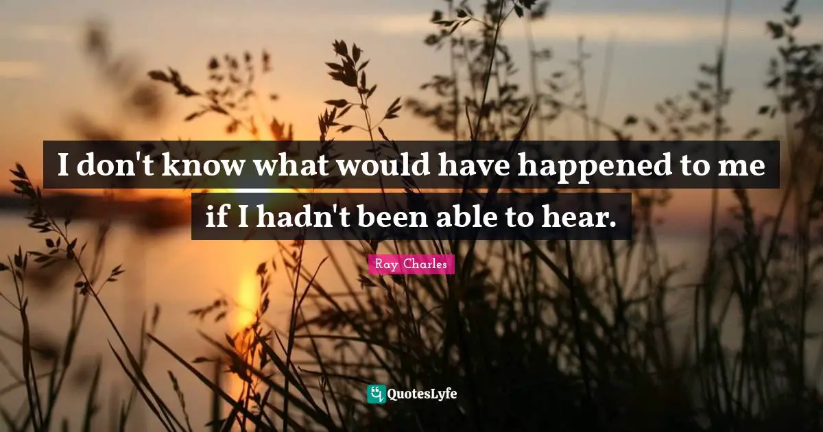 Ray Charles Quotes: "I don't know what would have happened to me if I hadn't been able to hear."