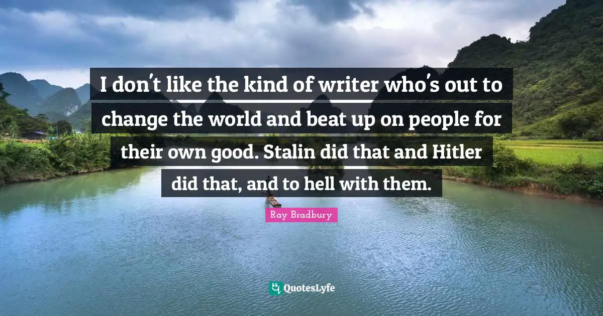 I don't like the kind of writer who's out to change the world and beat up on people for their own good. Stalin did that and Hitler did that, and to hell with them.