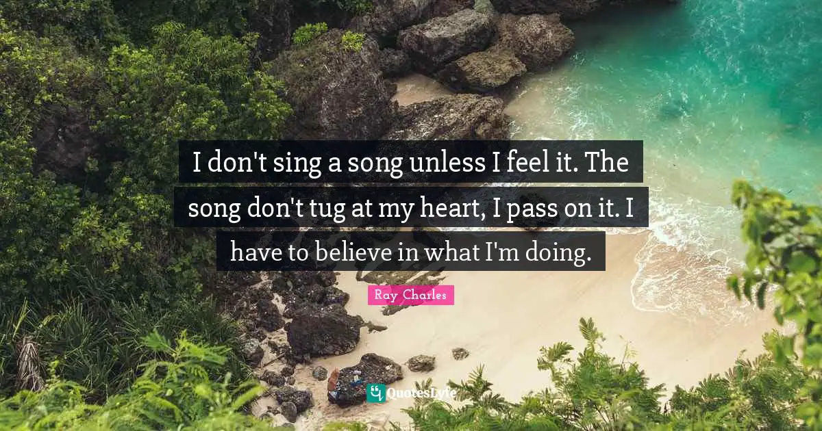I don't sing a song unless I feel it. The song don't tug at my heart, I pass on it. I have to believe in what I'm doing.
