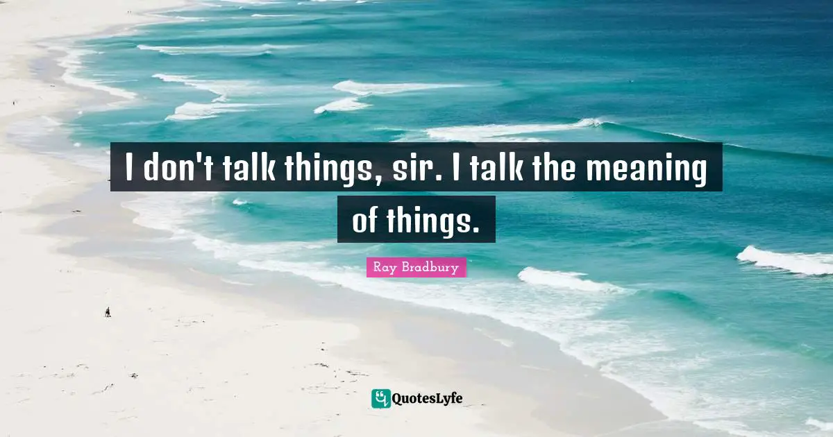 I don't talk things, sir. I talk the meaning of things.