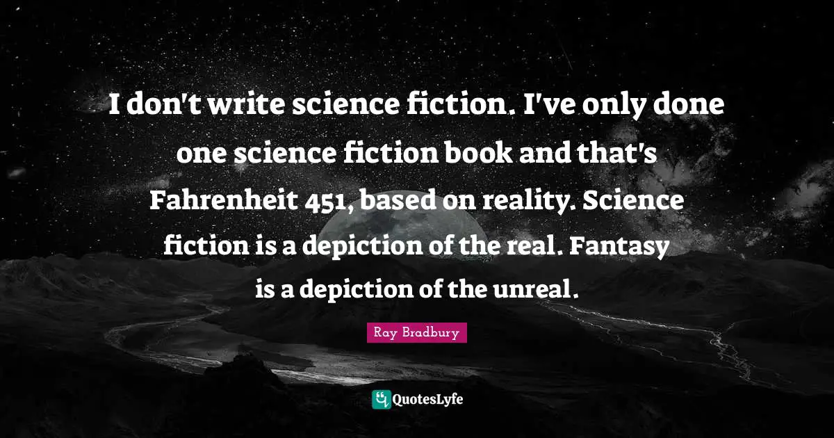 I don't write science fiction. I've only done one science fiction book and that's Fahrenheit 451, based on reality. Science fiction is a depiction of the real. Fantasy is a depiction of the unreal.