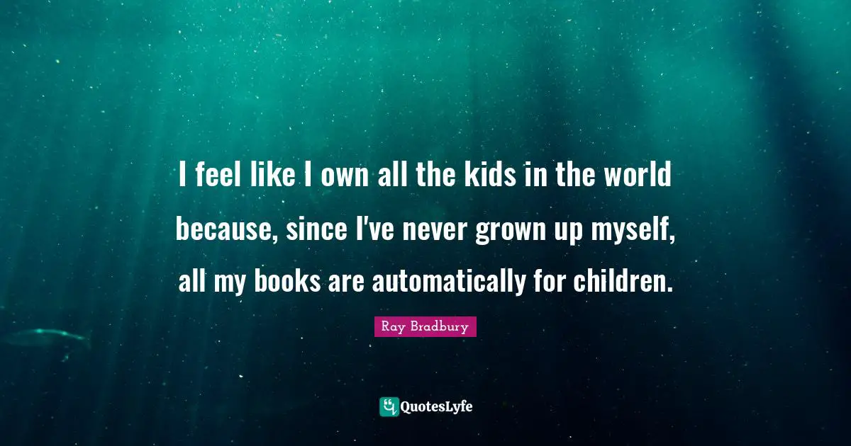 I feel like I own all the kids in the world because, since I've never grown up myself, all my books are automatically for children.