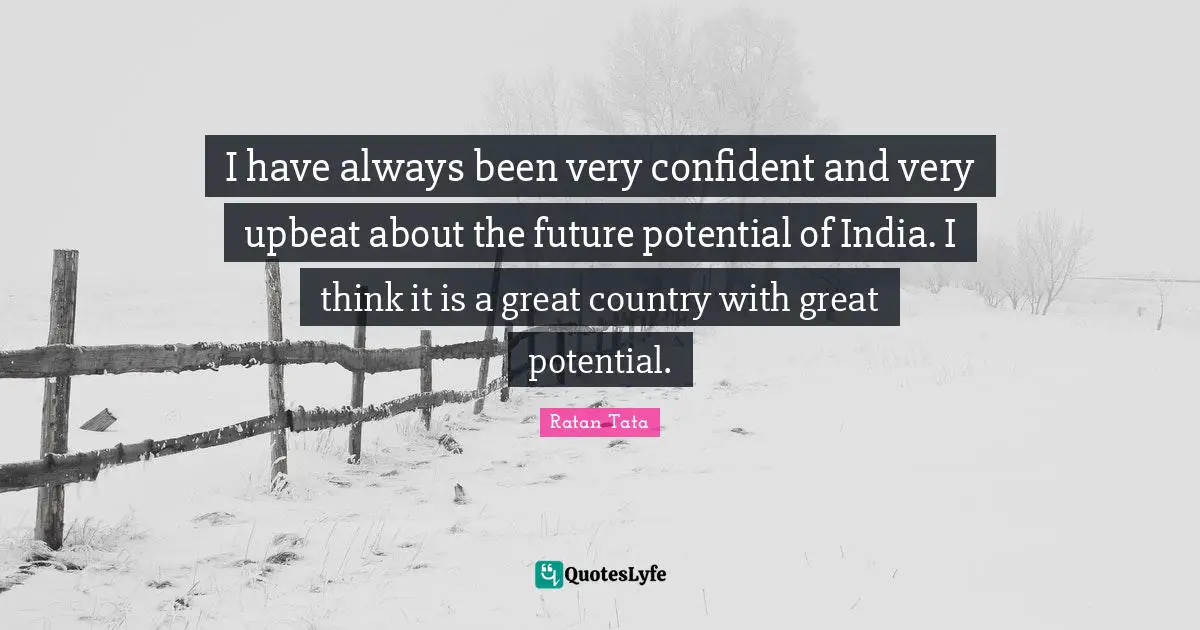 Country Quotes: "I have always been very confident and very upbeat about the future potential of India. I think it is a great country with great potential."