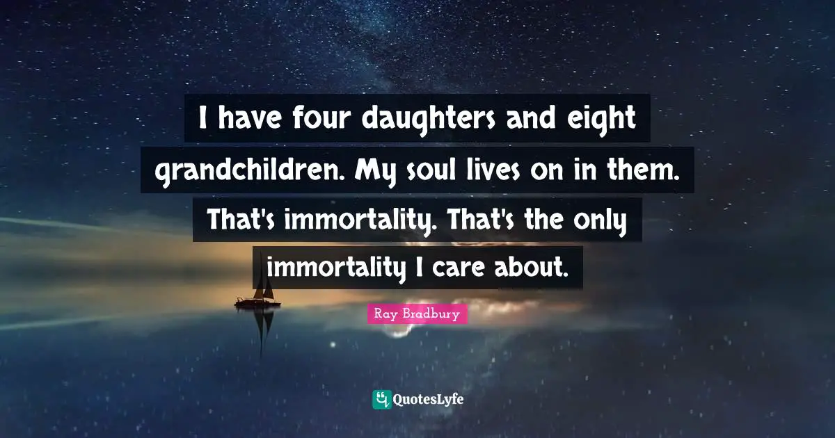 I have four daughters and eight grandchildren. My soul lives on in them. That's immortality. That's the only immortality I care about.